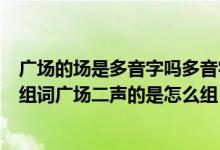 广场的场是多音字吗多音字怎么组词（请问场字多音字组词组词广场二声的是怎么组）