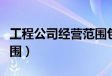 工程公司经营范围包括哪些（工程公司经营范围）