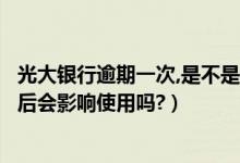 光大银行逾期一次,是不是就不能用了（光大银行信用卡逾期后会影响使用吗?）