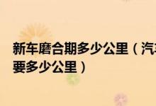 新车磨合期多少公里（汽车磨合期要多少公里新车磨合期需要多少公里）