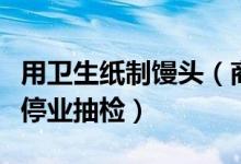 用卫生纸制馒头（商家无证用卫生纸制馒头已停业抽检）