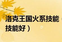 洛克王国火系技能（洛克王国烈焰火神如何陪技能好）