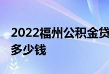 2022福州公积金贷款首付比例是多少 可以贷多少钱 
