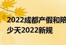 2022成都产假和陪产假有多少天 成都产假多少天2022新规 