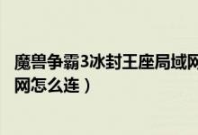 魔兽争霸3冰封王座局域网连不上（魔兽争霸3冰封王座局域网怎么连）