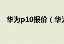 华为p10报价（华为p10大概价格是多少）