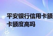 平安银行信用卡额度高不高 平安银行的信用卡额度高吗