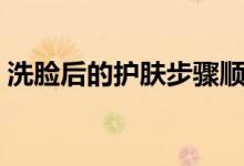 洗脸后的护肤步骤顺序（洗脸后的护肤步骤）