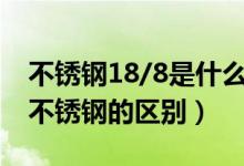 不锈钢18/8是什么材质（18/10与18/8医用不锈钢的区别）