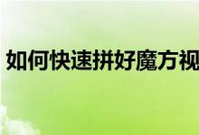 如何快速拼好魔方视频（如何快速拼好魔方）
