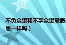 不负众望和不孚众望意思是一样吗（不负众望和不孚众望意思一样吗）