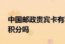 中国邮政贵宾卡有积分吗 中国邮政贵宾卡有积分吗