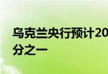 乌克兰央行预计2022年乌克兰经济将萎缩三分之一