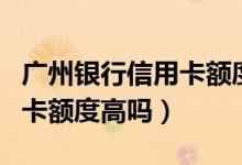 广州银行信用卡额度多少封顶（广州银行信用卡额度高吗）