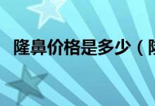 隆鼻价格是多少（隆鼻一般需要花多少钱）