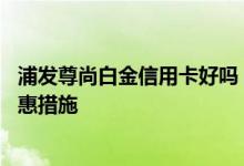 浦发尊尚白金信用卡好吗 浦发银行尊尚白金信用卡有哪些优惠措施