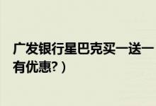 广发银行星巴克买一送一（广发银行信用卡星巴克是哪一天有优惠?）