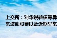 上交所：对华锐转债等异常波动可转债、*ST博天等严重异常波动股票以及近期异常连续下跌股票进行重点监控