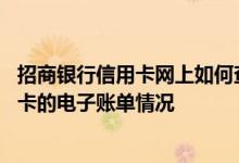 招商银行信用卡网上如何查询账单 怎么样查询招商银行信用卡的电子账单情况