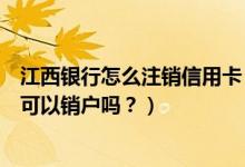 江西银行怎么注销信用卡（赣州银行信用卡办理下来不激活可以销户吗？）