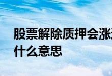 股票解除质押会涨还是会跌 股票解除质押是什么意思 