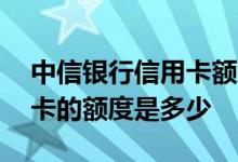 中信银行信用卡额度大约多少 中信银行信用卡的额度是多少