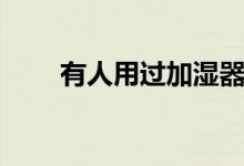 有人用过加湿器吗（加湿器有用吗）