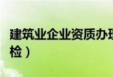 建筑业企业资质办理流程（建筑业企业资质年检）