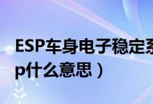 ESP车身电子稳定系统（车身电子稳定系统esp什么意思）