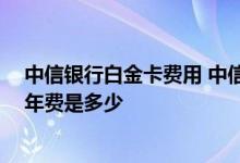 中信银行白金卡费用 中信信诚白金信用卡特色功能有哪些 年费是多少