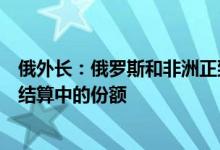 俄外长：俄罗斯和非洲正致力于减少美元和欧元在相互贸易结算中的份额