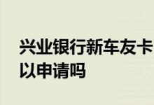 兴业银行新车友卡 兴业银行车主卡没有车可以申请吗 