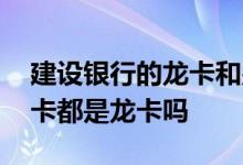 建设银行的龙卡和别的卡一样吗 建行办理的卡都是龙卡吗