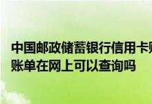 中国邮政储蓄银行信用卡账单查询 中国邮政储蓄银行信用卡账单在网上可以查询吗
