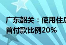 广东韶关：使用住房公积金贷款购买住房最低首付款比例20%