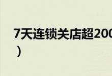 7天连锁关店超200家（酒店关店原因是什么）