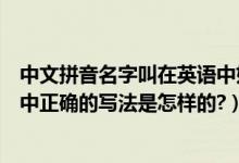 中文拼音名字叫在英语中如何拼写（中文名字的拼音在英文中正确的写法是怎样的?）