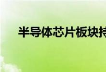 半导体芯片板块持续回落早盘领跌市场