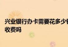 兴业银行办卡需要花多少钱 想问一下大家知道兴业银行办卡收费吗