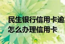 民生银行信用卡逾期最新政策 请问民生银行怎么办理信用卡