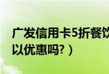 广发信用卡5折餐饮（广发银行信用卡吃饭可以优惠吗?）