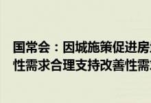 国常会：因城施策促进房地产市场平稳健康发展保障住房刚性需求合理支持改善性需求