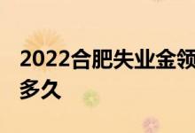 2022合肥失业金领取条件及标准有哪些 期限多久 