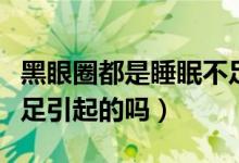 黑眼圈都是睡眠不足引起（黑眼圈都是睡眠不足引起的吗）