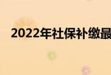 2022年社保补缴最晚时间是多久 能补几个月 
