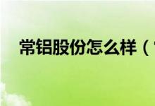 常铝股份怎么样（常铝股份有哪些亮点 ）