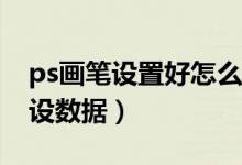 ps画笔设置好怎么保存（PS如何保存画笔预设数据）