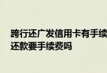 跨行还广发信用卡有手续费吗 我想问一下 广发信用卡跨行还款要手续费吗