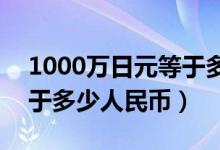 1000万日元等于多少人民币（100万日元等于多少人民币）