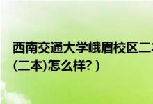 西南交通大学峨眉校区二本分数线（西南交通大学峨眉校区(二本)怎么样?）